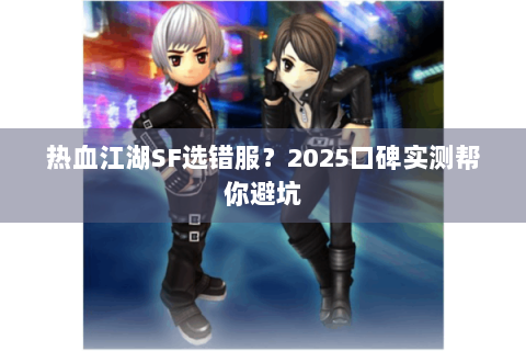 热血江湖SF选错服？2025口碑实测帮你避坑