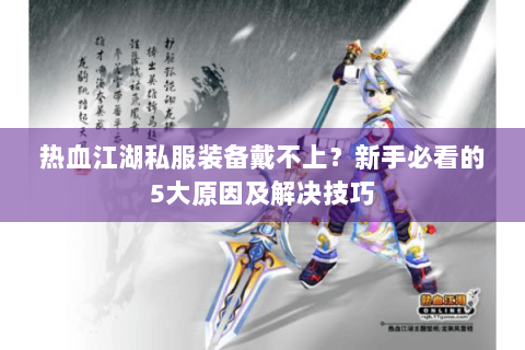 热血江湖私服装备戴不上？新手必看的5大原因及解决技巧
