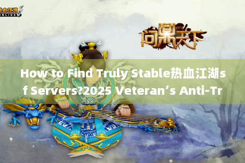 How to Find Truly Stable热血江湖sf Servers?2025 Veteran’s Anti-Trap Handbook