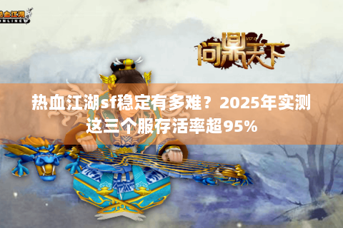 热血江湖sf稳定有多难？2025年实测这三个服存活率超95%