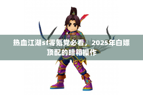 热血江湖sf零氪党必看，2025年白嫖顶配的暗箱操作