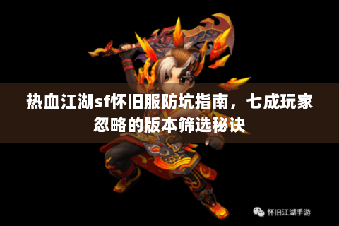热血江湖sf怀旧服防坑指南，七成玩家忽略的版本筛选秘诀