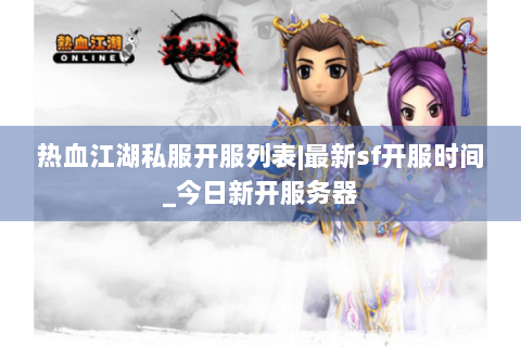 热血江湖私服开服列表|最新sf开服时间_今日新开服务器