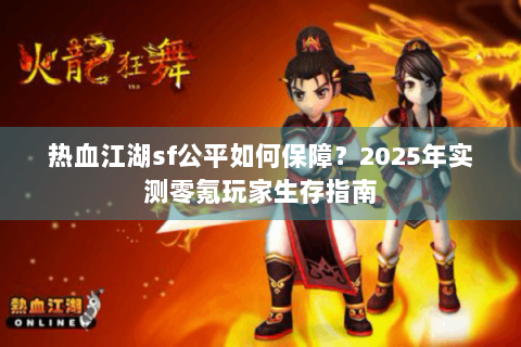 热血江湖sf公平如何保障？2025年实测零氪玩家生存指南