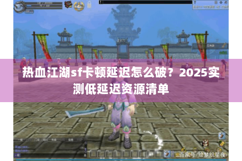 热血江湖sf卡顿延迟怎么破？2025实测低延迟资源清单