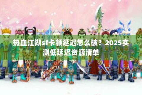 热血江湖sf卡顿延迟怎么破？2025实测低延迟资源清单