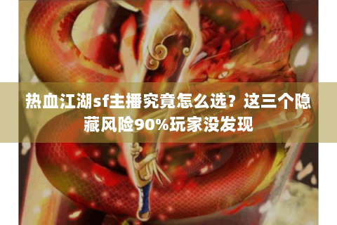 热血江湖sf主播究竟怎么选？这三个隐藏风险90%玩家没发现