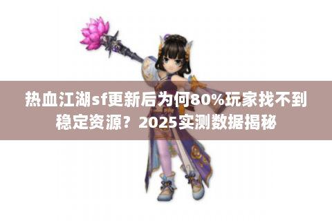 热血江湖sf更新后为何80%玩家找不到稳定资源？2025实测数据揭秘