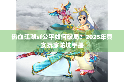 热血江湖sf公平如何破局？2025年真实玩家防坑手册