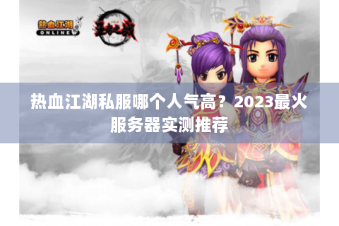 热血江湖私服哪个人气高？2023最火服务器实测推荐
