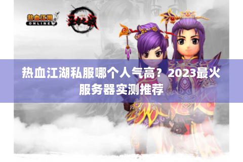 热血江湖私服哪个人气高？2023最火服务器实测推荐