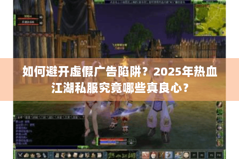 如何避开虚假广告陷阱？2025年热血江湖私服究竟哪些真良心？