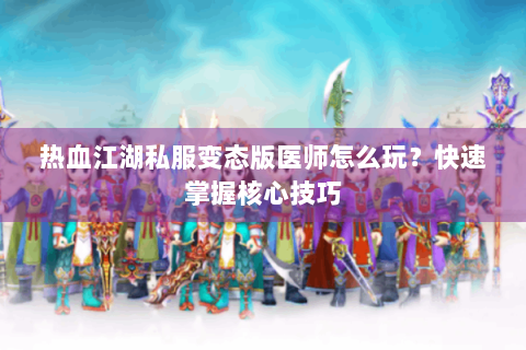 热血江湖私服变态版医师怎么玩？快速掌握核心技巧