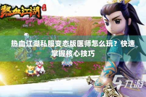 热血江湖私服变态版医师怎么玩？快速掌握核心技巧