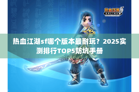 热血江湖sf哪个版本最耐玩？2025实测排行TOP5防坑手册