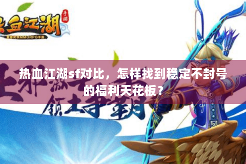 热血江湖sf对比，怎样找到稳定不封号的福利天花板？