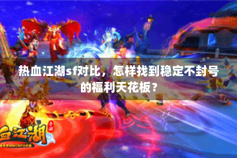 热血江湖sf对比，怎样找到稳定不封号的福利天花板？