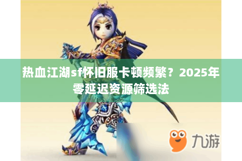 热血江湖sf怀旧服卡顿频繁？2025年零延迟资源筛选法