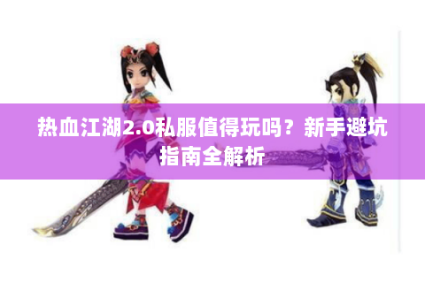 热血江湖2.0私服值得玩吗？新手避坑指南全解析