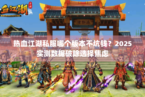 热血江湖私服哪个版本不坑钱？2025实测数据破除选择焦虑
