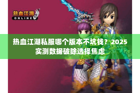 热血江湖私服哪个版本不坑钱？2025实测数据破除选择焦虑