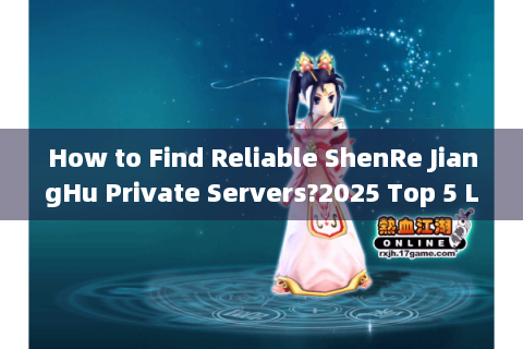 How to Find Reliable ShenRe JiangHu Private Servers?2025 Top 5 Live Test Results