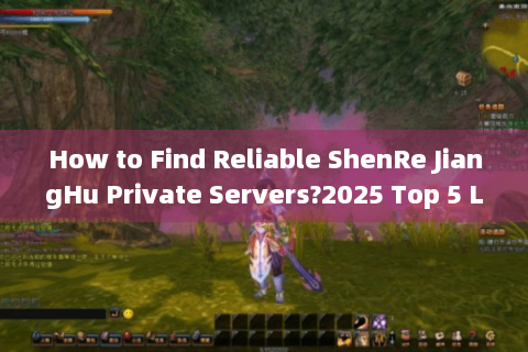 How to Find Reliable ShenRe JiangHu Private Servers?2025 Top 5 Live Test Results