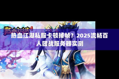 热血江湖私服卡顿掉帧？2025流畅百人团战服务器实测