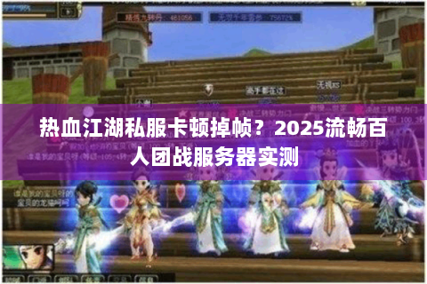 热血江湖私服卡顿掉帧？2025流畅百人团战服务器实测
