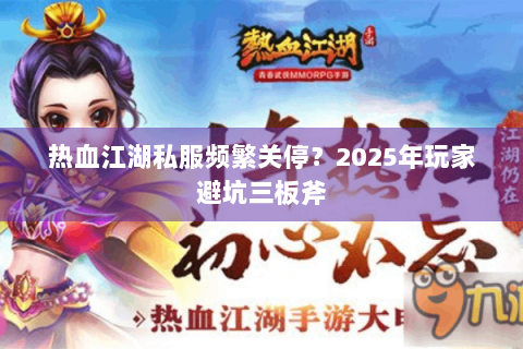 热血江湖私服频繁关停？2025年玩家避坑三板斧