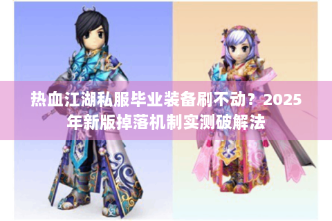 热血江湖私服毕业装备刷不动？2025年新版掉落机制实测破解法