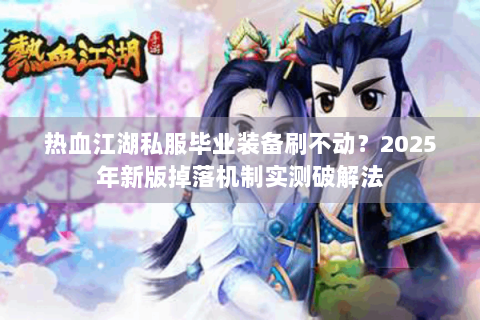 热血江湖私服毕业装备刷不动？2025年新版掉落机制实测破解法