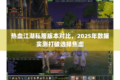 热血江湖私服版本对比，2025年数据实测打破选择焦虑