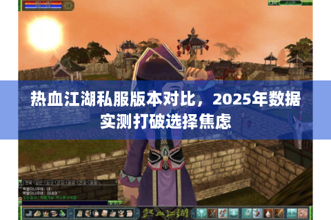 热血江湖私服版本对比，2025年数据实测打破选择焦虑