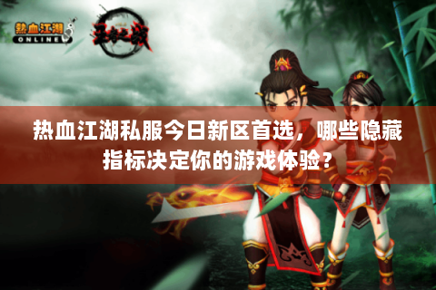热血江湖私服今日新区首选,哪些隐藏指标决定你的游戏体验? 热血江湖私服今日新区首选,哪些隐藏指标决定你的游戏体验?