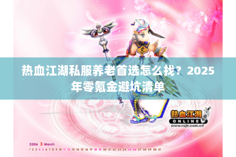 热血江湖私服养老首选怎么找？2025年零氪金避坑清单