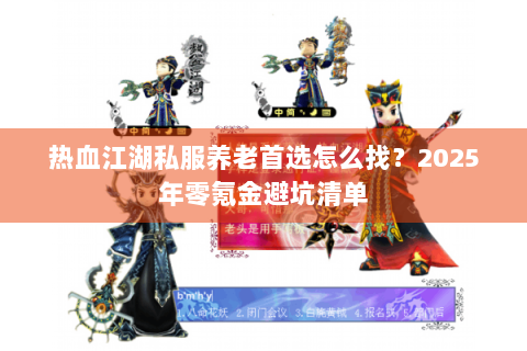 热血江湖私服养老首选怎么找？2025年零氪金避坑清单