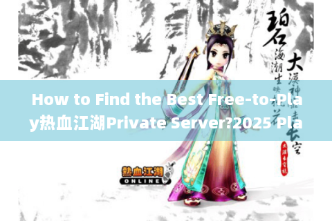 How to Find the Best Free-to-Play热血江湖Private Server?2025 Player-Proven Strategies
