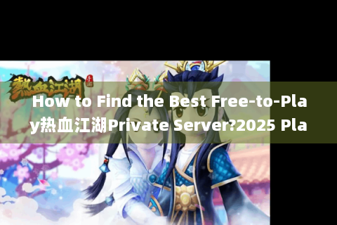 How to Find the Best Free-to-Play热血江湖Private Server?2025 Player-Proven Strategies