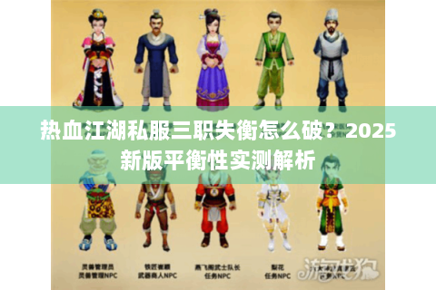热血江湖私服三职失衡怎么破？2025新版平衡性实测解析