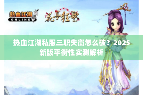热血江湖私服三职失衡怎么破？2025新版平衡性实测解析