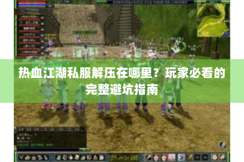 热血江湖私服解压在哪里？玩家必看的完整避坑指南