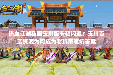 热血江湖私服玉川版卡顿闪退？玉川首选资源为何成为老玩家避坑答案