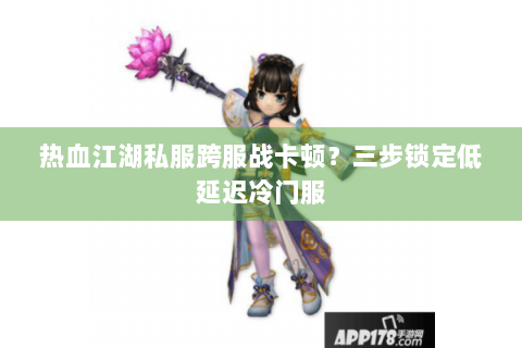 热血江湖私服跨服战卡顿？三步锁定低延迟冷门服