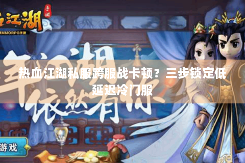 热血江湖私服跨服战卡顿？三步锁定低延迟冷门服