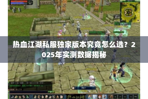 热血江湖私服独家版本究竟怎么选？2025年实测数据揭秘