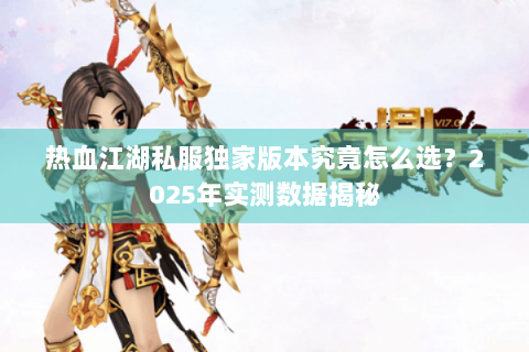 热血江湖私服独家版本究竟怎么选？2025年实测数据揭秘