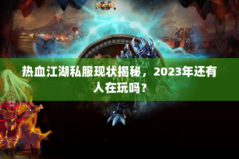 热血江湖私服现状揭秘，2023年还有人在玩吗？