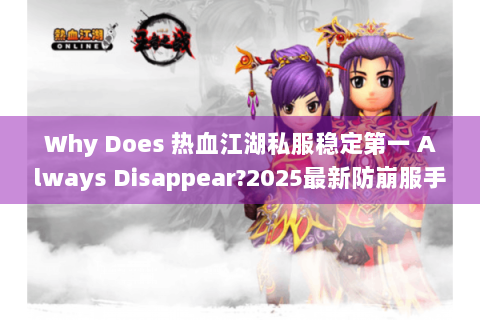Why Does 热血江湖私服稳定第一 Always Disappear?2025最新防崩服手册