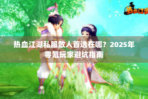 热血江湖私服散人首选在哪？2025年零氪玩家避坑指南